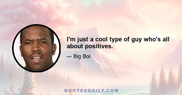 I'm just a cool type of guy who's all about positives.