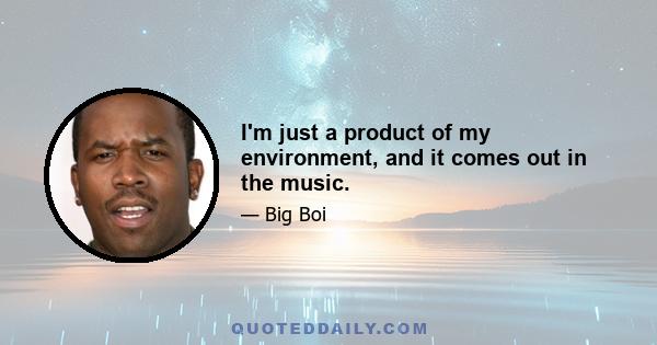 I'm just a product of my environment, and it comes out in the music.