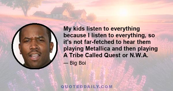 My kids listen to everything because I listen to everything, so it's not far-fetched to hear them playing Metallica and then playing A Tribe Called Quest or N.W.A.