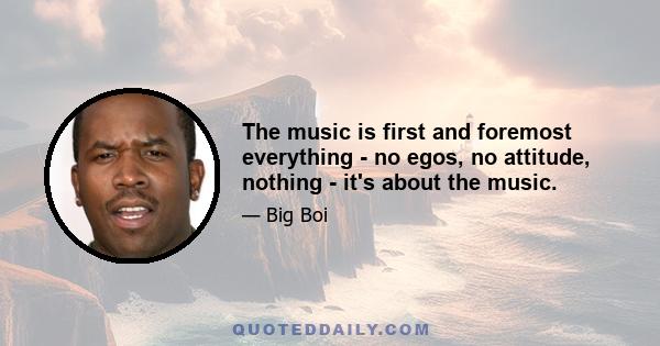 The music is first and foremost everything - no egos, no attitude, nothing - it's about the music.