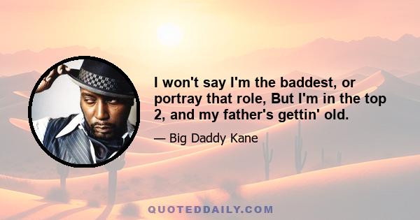 I won't say I'm the baddest, or portray that role, But I'm in the top 2, and my father's gettin' old.