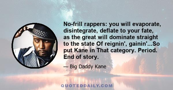 No-frill rappers: you will evaporate, disintegrate, deflate to your fate, as the great will dominate straight to the state Of reignin', gainin'...So put Kane in That category. Period. End of story.