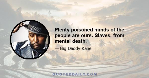 Plenty poisoned minds of the people are ours. Slaves, from mental death.