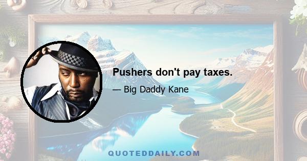 Pushers don't pay taxes.