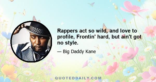 Rappers act so wild, and love to profile, Frontin' hard, but ain't got no style.