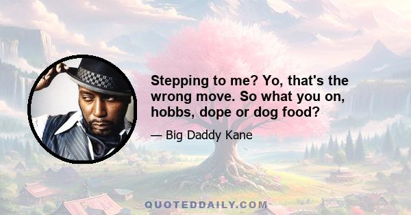 Stepping to me? Yo, that's the wrong move. So what you on, hobbs, dope or dog food?