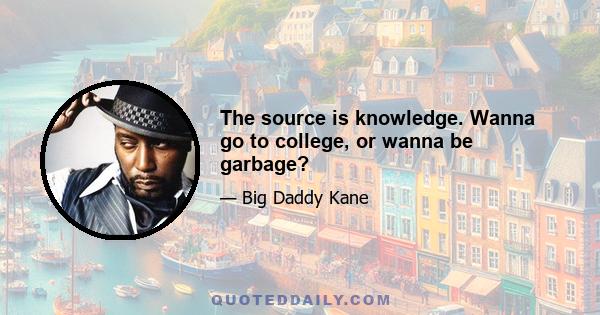 The source is knowledge. Wanna go to college, or wanna be garbage?