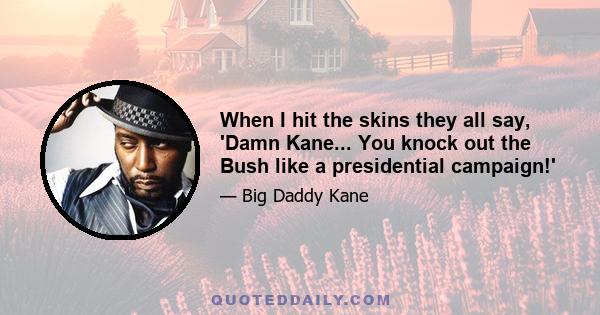 When I hit the skins they all say, 'Damn Kane... You knock out the Bush like a presidential campaign!'