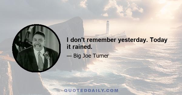 I don't remember yesterday. Today it rained.