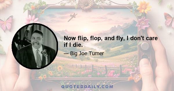 Now flip, flop, and fly, I don't care if I die.