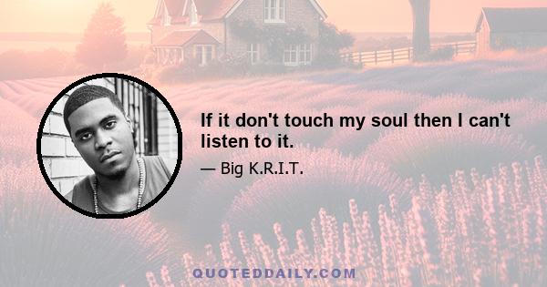 If it don't touch my soul then I can't listen to it.