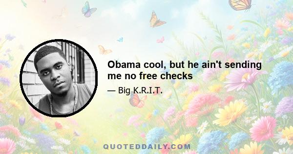 Obama cool, but he ain't sending me no free checks