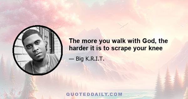 The more you walk with God, the harder it is to scrape your knee