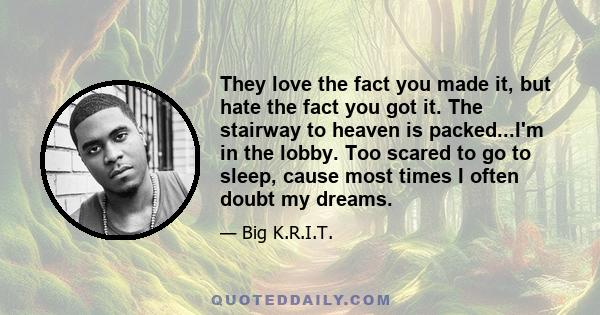 They love the fact you made it, but hate the fact you got it. The stairway to heaven is packed...I'm in the lobby. Too scared to go to sleep, cause most times I often doubt my dreams.