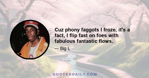 Cuz phony faggots I froze, it's a fact, I flip fast on foes with fabulous fantastic flows.