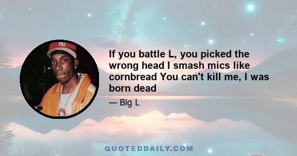 If you battle L, you picked the wrong head I smash mics like cornbread You can't kill me, I was born dead