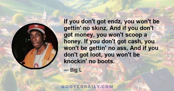 If you don't got endz, you won't be gettin' no skinz, And if you don't got money, you won't scoop a honey. If you don't got cash, you won't be gettin' no ass, And if you don't got loot, you won't be knockin' no boots.