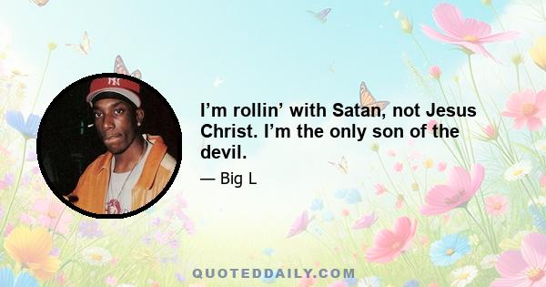 I’m rollin’ with Satan, not Jesus Christ. I’m the only son of the devil.