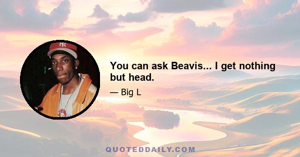 You can ask Beavis... I get nothing but head.