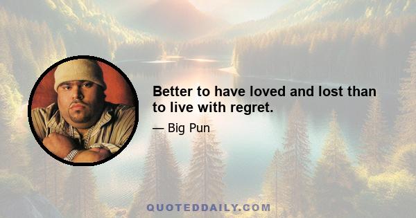 Better to have loved and lost than to live with regret.