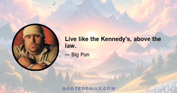 Live like the Kennedy's, above the law.