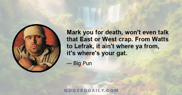 Mark you for death, won't even talk that East or West crap. From Watts to Lefrak, it ain't where ya from, it's where's your gat.