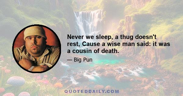 Never we sleep, a thug doesn't rest, Cause a wise man said: it was a cousin of death.