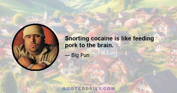 Snorting cocaine is like feeding pork to the brain.