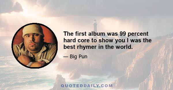 The first album was 99 percent hard core to show you I was the best rhymer in the world.