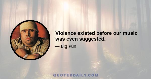 Violence existed before our music was even suggested.