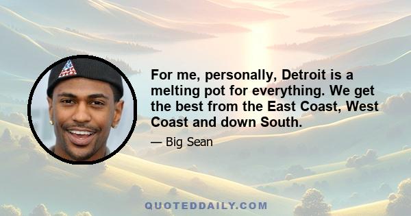 For me, personally, Detroit is a melting pot for everything. We get the best from the East Coast, West Coast and down South.