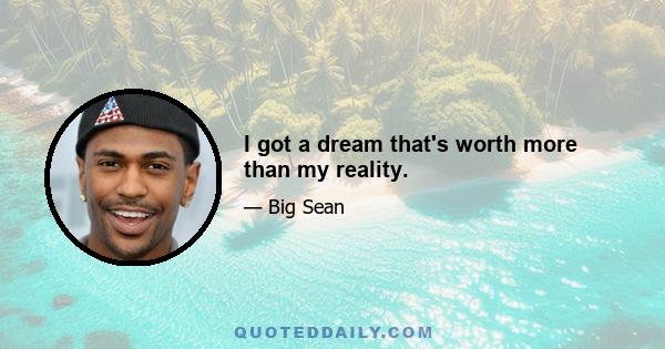 I got a dream that's worth more than my reality.