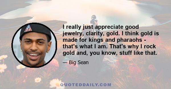 I really just appreciate good jewelry, clarity, gold. I think gold is made for kings and pharaohs - that's what I am. That's why I rock gold and, you know, stuff like that.