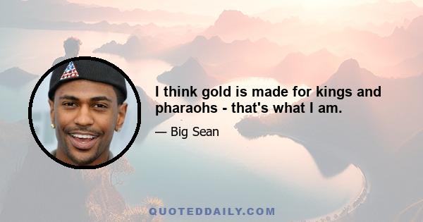 I think gold is made for kings and pharaohs - that's what I am.