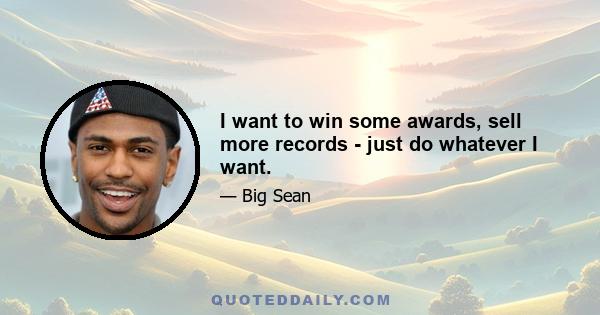 I want to win some awards, sell more records - just do whatever I want.