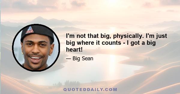 I'm not that big, physically. I'm just big where it counts - I got a big heart!