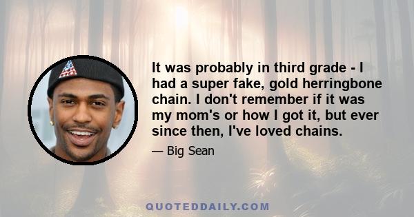 It was probably in third grade - I had a super fake, gold herringbone chain. I don't remember if it was my mom's or how I got it, but ever since then, I've loved chains.