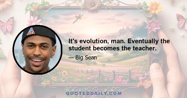 It's evolution, man. Eventually the student becomes the teacher.