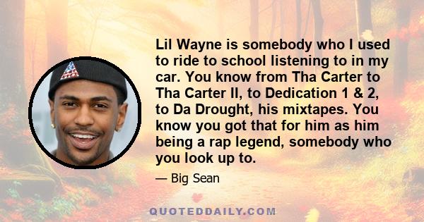 Lil Wayne is somebody who I used to ride to school listening to in my car. You know from Tha Carter to Tha Carter II, to Dedication 1 & 2, to Da Drought, his mixtapes. You know you got that for him as him being a rap