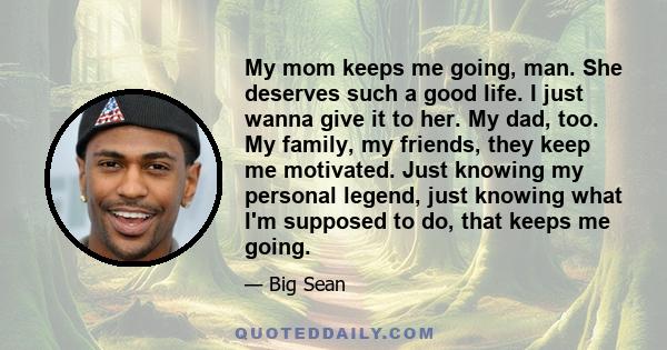 My mom keeps me going, man. She deserves such a good life. I just wanna give it to her. My dad, too. My family, my friends, they keep me motivated. Just knowing my personal legend, just knowing what I'm supposed to do,