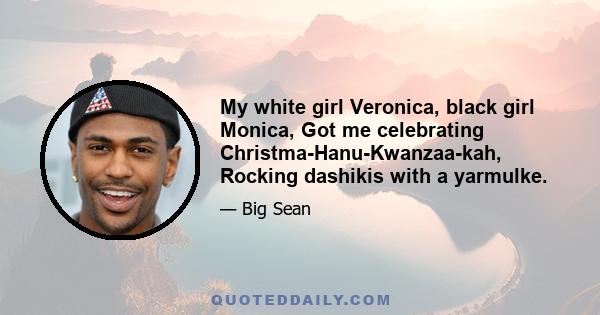 My white girl Veronica, black girl Monica, Got me celebrating Christma-Hanu-Kwanzaa-kah, Rocking dashikis with a yarmulke.