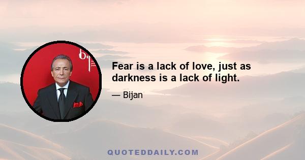 Fear is a lack of love, just as darkness is a lack of light.