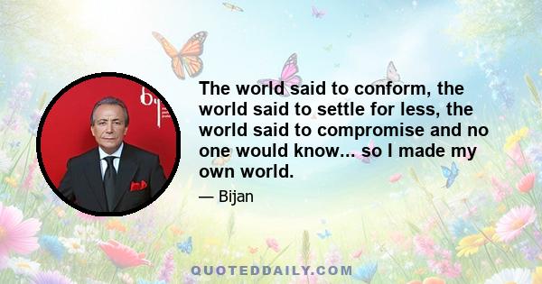 The world said to conform, the world said to settle for less, the world said to compromise and no one would know... so I made my own world.