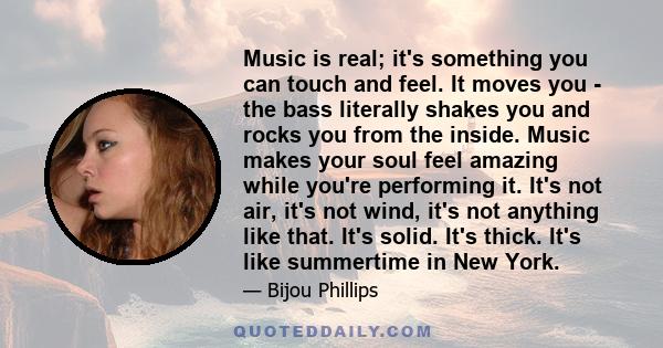 Music is real; it's something you can touch and feel. It moves you - the bass literally shakes you and rocks you from the inside. Music makes your soul feel amazing while you're performing it. It's not air, it's not