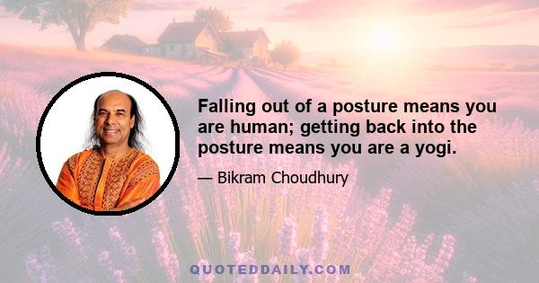 Falling out of a posture means you are human; getting back into the posture means you are a yogi.