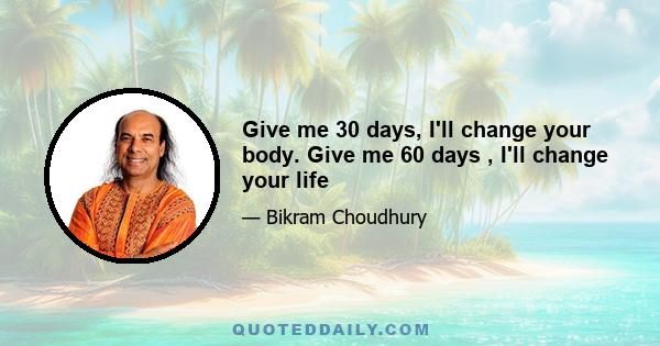 Give me 30 days, I'll change your body. Give me 60 days , I'll change your life