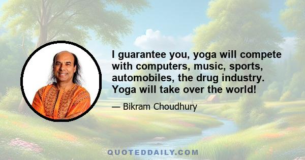 I guarantee you, yoga will compete with computers, music, sports, automobiles, the drug industry. Yoga will take over the world!