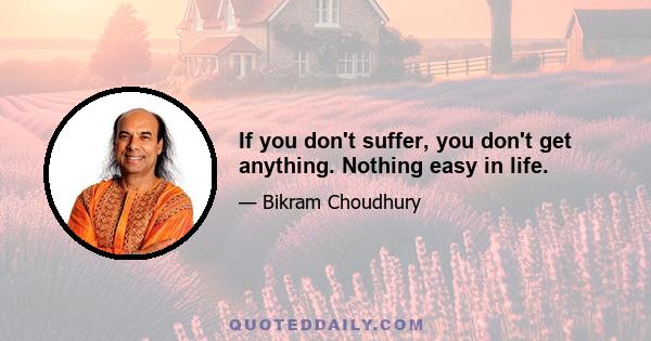 If you don't suffer, you don't get anything. Nothing easy in life.