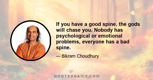 If you have a good spine, the gods will chase you. Nobody has psychological or emotional problems, everyone has a bad spine.