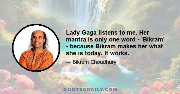 Lady Gaga listens to me. Her mantra is only one word - 'Bikram' - because Bikram makes her what she is today. It works.